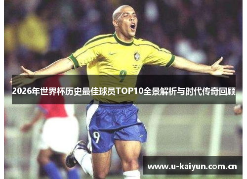 2026年世界杯历史最佳球员TOP10全景解析与时代传奇回顾 2026年世界杯历史最佳球员TOP10全景解析与时代传奇回顾