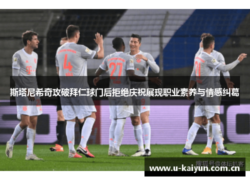 斯塔尼希奇攻破拜仁球门后拒绝庆祝展现职业素养与情感纠葛 斯塔尼希奇攻破拜仁球门后拒绝庆祝展现职业素养与情感纠葛